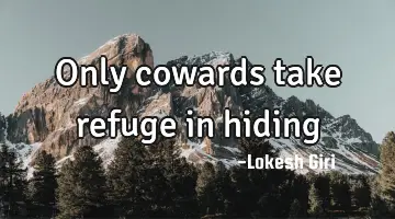 Only cowards take refuge in hiding