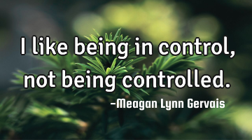 I like being in control, not being