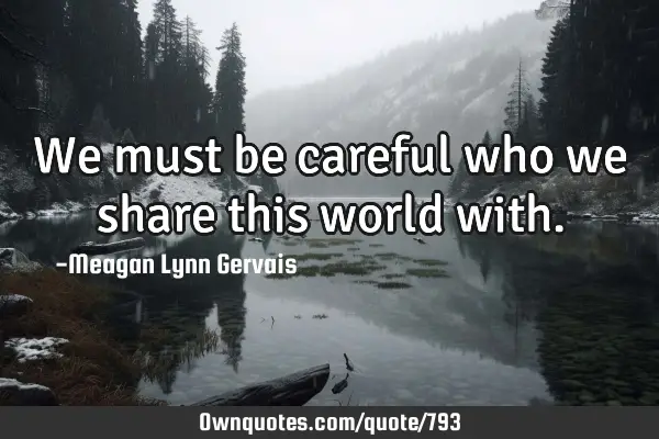 We must be careful who we share this world