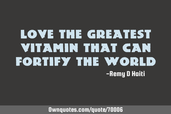 LOVE THE GREATEST VITAMIN THAT CAN FORTIFY THE WORLD