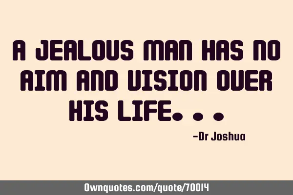 A jealous man has no aim and vision over his