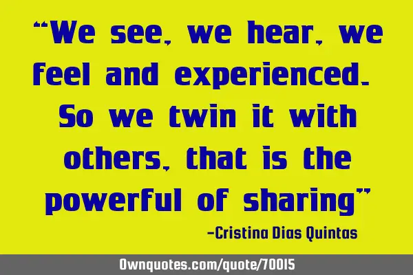 “We see, we hear, we feel and experienced. So we twin it with others, that is the powerful of