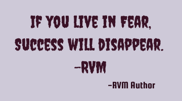 If you live in Fear, Success will disappear. -RVM