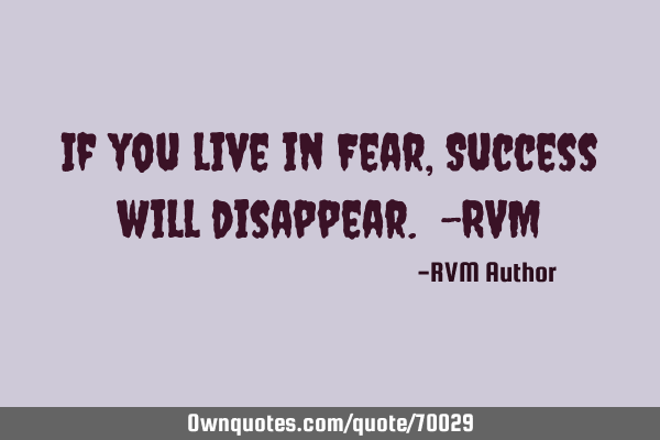If you live in Fear, Success will disappear. -RVM