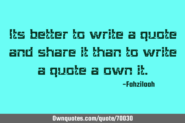 Its better to write a quote and share it than to write a quote a own