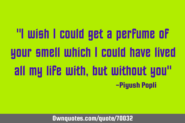 "I wish i could get a perfume of your smell which i could have lived all my life with , but without