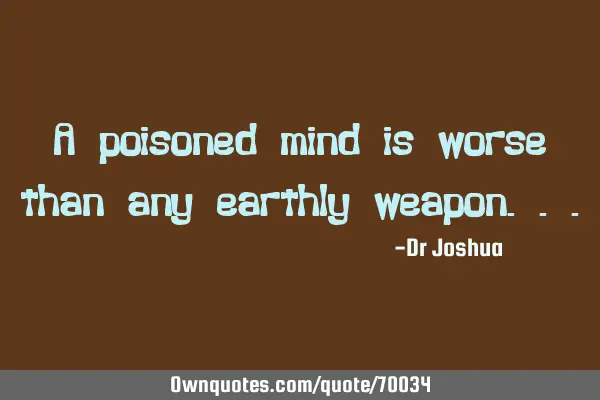 A poisoned mind is worse than any earthly