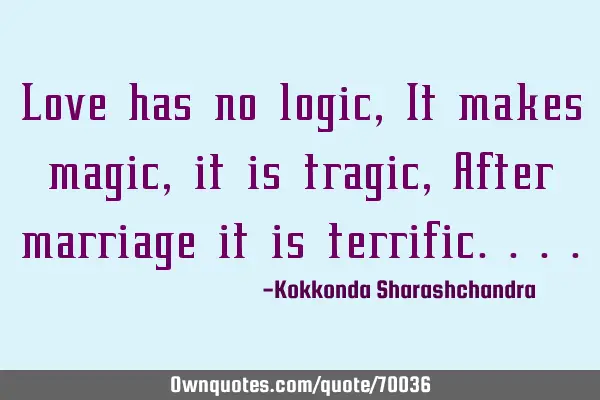 Love has no logic, It makes magic, it is tragic, After marriage it is