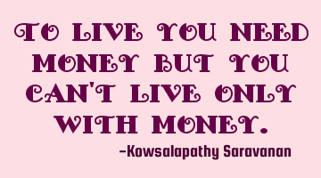 To live you need money but you can't live only with money.