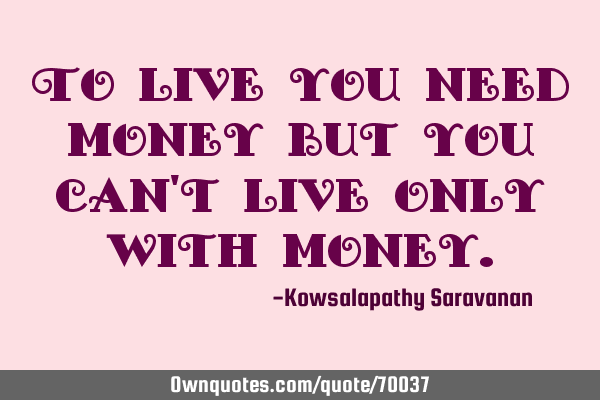 To live you need money but you can