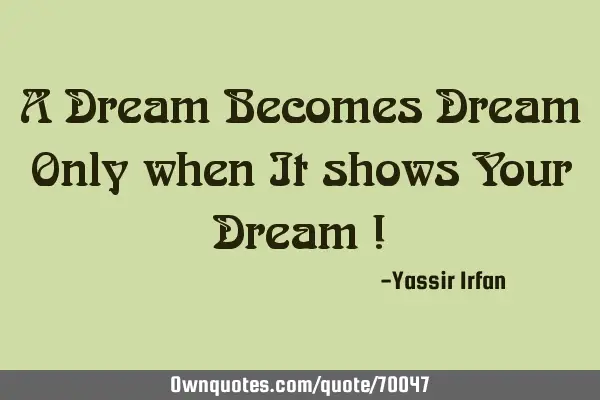 A Dream Becomes Dream Only when It shows Your Dream !