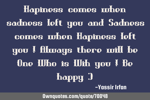 Hapiness comes when sadness left you and Sadness comes when Hapiness left you ! Always there will