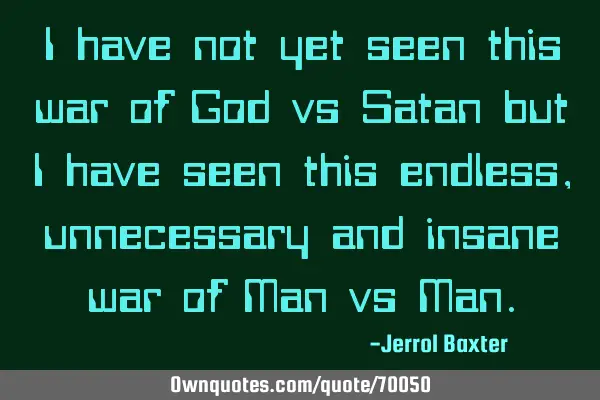 I have not yet seen this war of God vs Satan but I have seen this endless, unnecessary and insane