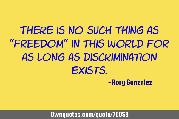 There is no such thing as "Freedom" in this world for as long as discrimination
