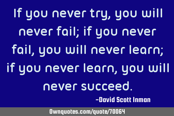 If you never try, you will never fail; if you never fail, you will never learn; if you never learn,