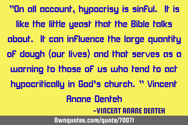 "On all account, hypocrisy is sinful. It is like the little yeast that the Bible talks about. It