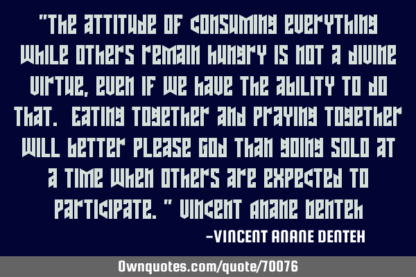"The attitude of consuming everything while others remain hungry is not a divine virtue, even if we