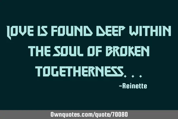Love is found deep within the soul of broken