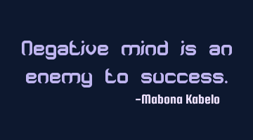 Negative mind is an enemy to success.