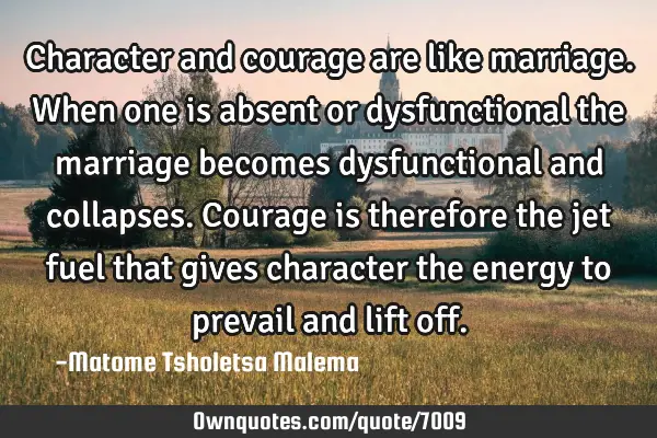Character and courage are like marriage. When one is absent or dysfunctional the marriage becomes