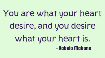 You are what your heart desire, and you desire what your heart is.