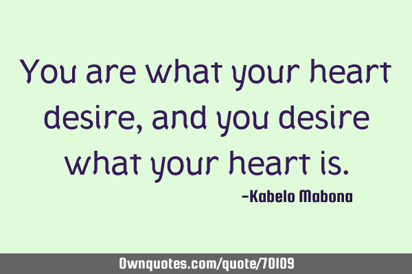 You are what your heart desire, and you desire what your heart
