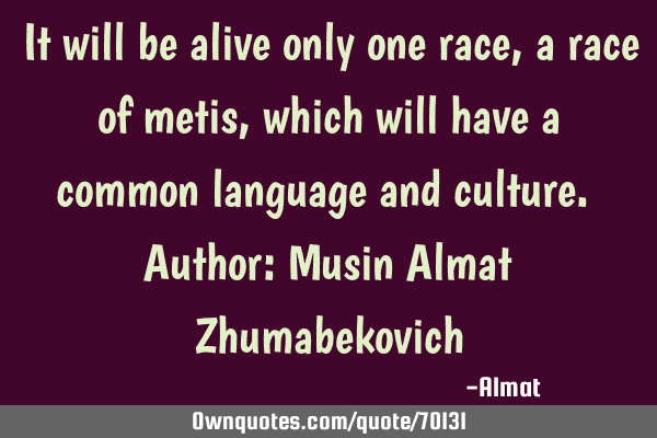 It will be alive only one race, a race of metis, which will have a common language and culture. A