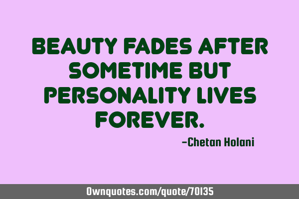 Beauty fades after sometime but personality lives