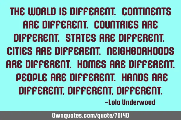 The world is different. Continents are different. Countries are different. States are different. C