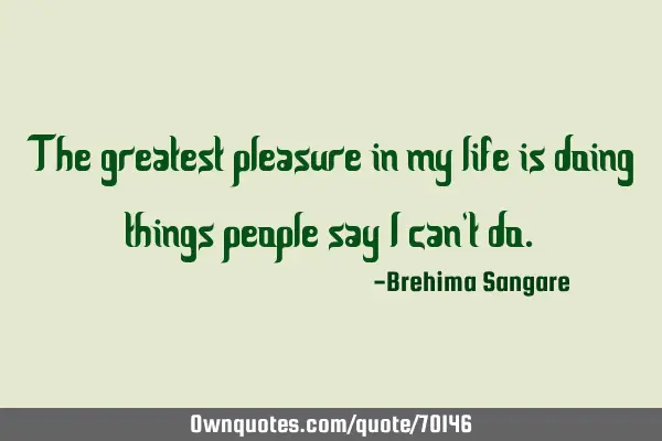 The greatest pleasure in my life is doing things people say I can
