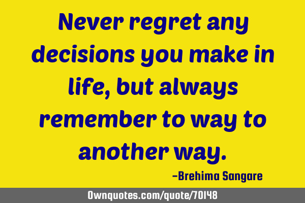 Never regret any decisions you make in life, but always remember to way to another