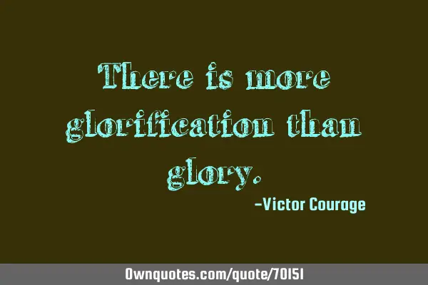 There is more glorification than