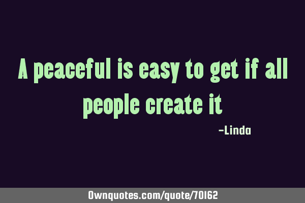 A peaceful is easy to get if all people create