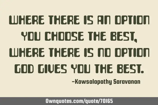 Where there is an option you choose the best ,where there is no option God gives you the