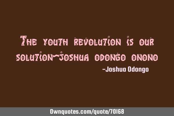 The youth revolution is our solution~joshua odongo