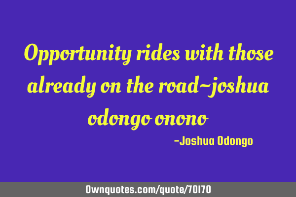 Opportunity rides with those already on the road~joshua odongo