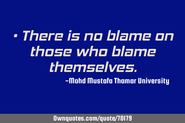 • There is no blame on those who blame