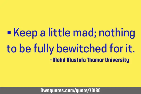 • Keep a little mad; nothing to be fully bewitched for