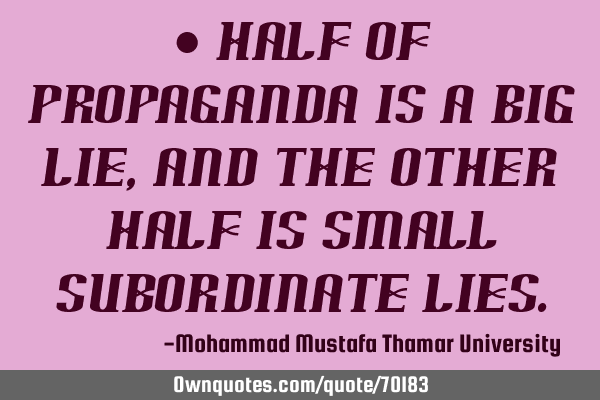 • Half of propaganda is a big lie, and the other half is small subordinate