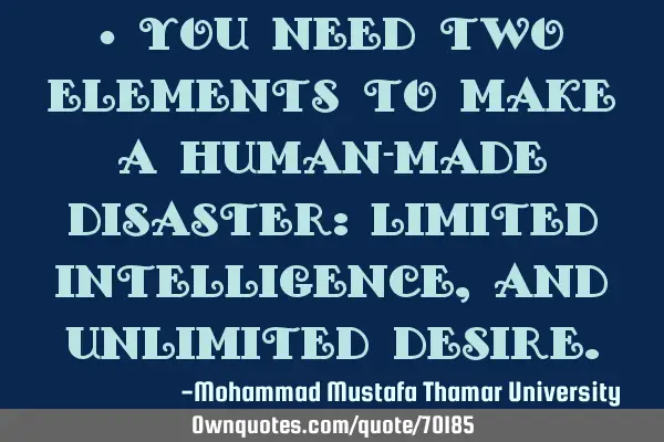 • You need two elements to make a human-made disaster: limited intelligence, and unlimited