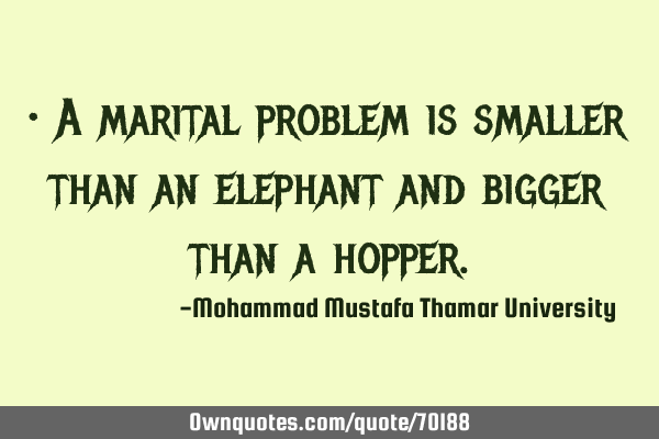 • A marital problem is smaller than an elephant and bigger than a