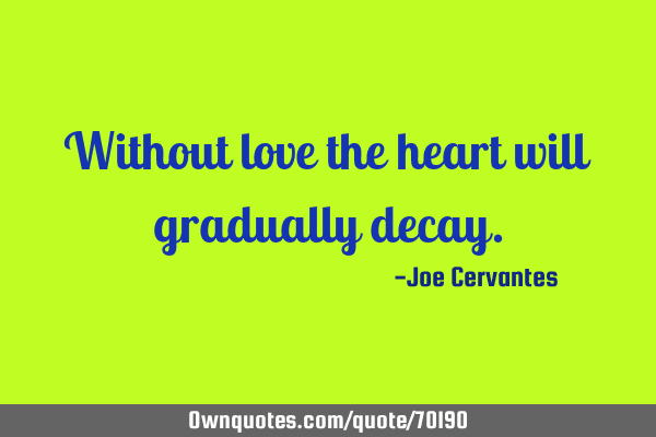 Without love the heart will gradually