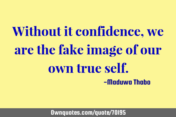 Without it confidence, we are the fake image of our own true
