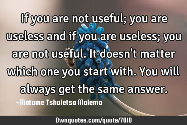 If you are not useful; you are useless and if you are useless; you are not useful. It doesn