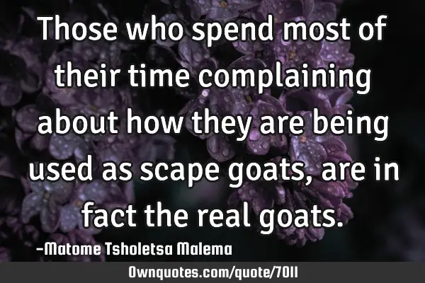 Those who spend most of their time complaining about how they are being used as scape goats, are in