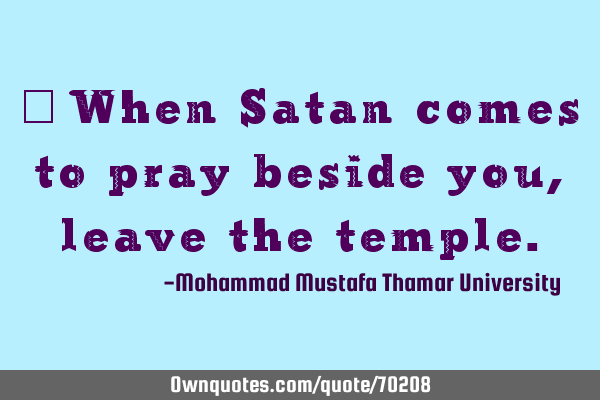 • When Satan comes to pray beside you, leave the