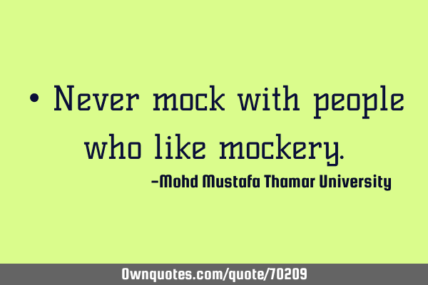 • Never mock with people who like