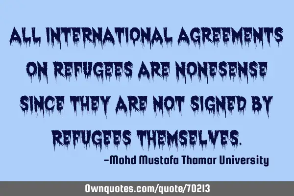 All international agreements on refugees are nonesense since they are not signed by refugees
