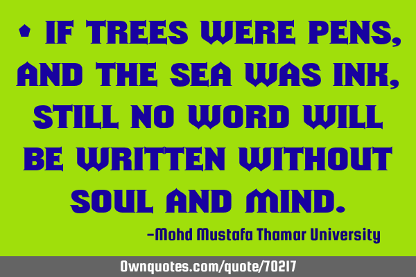 • If trees were pens, and the sea was ink, still no word will be written without soul and