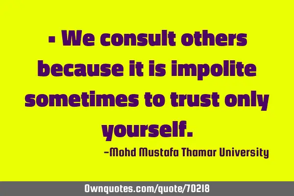 • We consult others because it is impolite sometimes to trust only